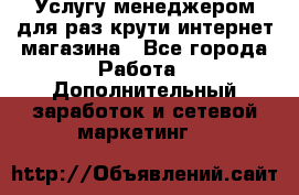 Услугу менеджером для раз крути интернет-магазина - Все города Работа » Дополнительный заработок и сетевой маркетинг   